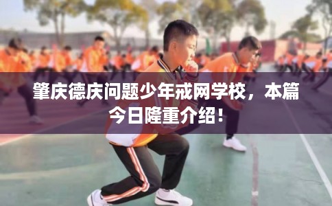 肇庆德庆问题少年戒网学校，本篇今日隆重介绍！