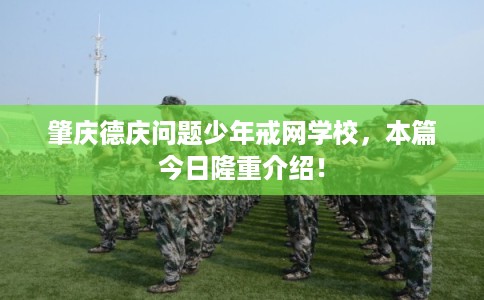 肇庆德庆问题少年戒网学校，本篇今日隆重介绍！