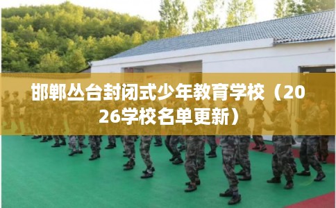 邯郸丛台封闭式少年教育学校（2026学校名单更新）