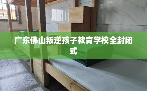 广东佛山叛逆孩子教育学校全封闭式