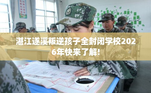 湛江遂溪叛逆孩子全封闭学校2026年快来了解!