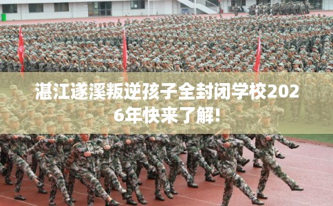 湛江遂溪叛逆孩子全封闭学校2026年快来了解!