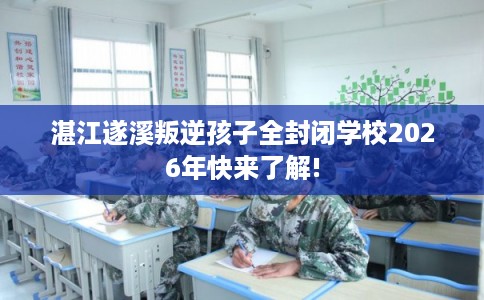 湛江遂溪叛逆孩子全封闭学校2026年快来了解!