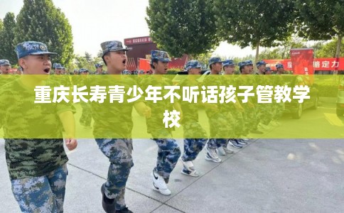 重庆长寿青少年不听话孩子管教学校