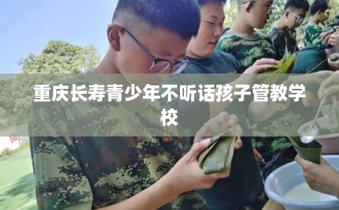 重庆长寿青少年不听话孩子管教学校