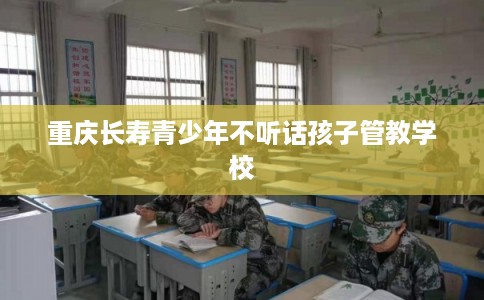 重庆长寿青少年不听话孩子管教学校