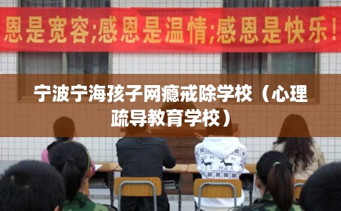 宁波宁海孩子网瘾戒除学校（心理疏导教育学校）