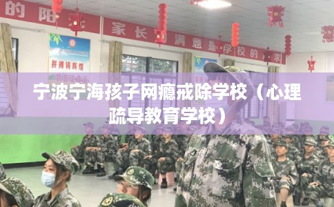 宁波宁海孩子网瘾戒除学校（心理疏导教育学校）