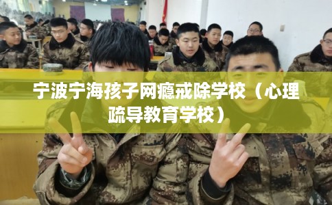 宁波宁海孩子网瘾戒除学校（心理疏导教育学校）