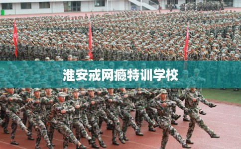 淮安戒网瘾特训学校