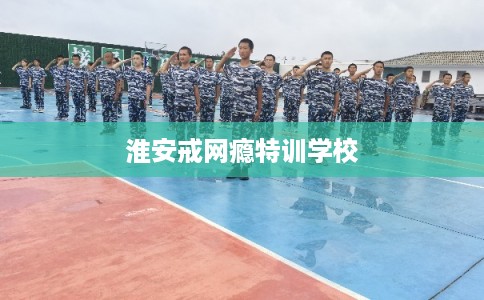 淮安戒网瘾特训学校