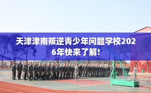 天津津南叛逆青少年问题学校2026年快来了解!