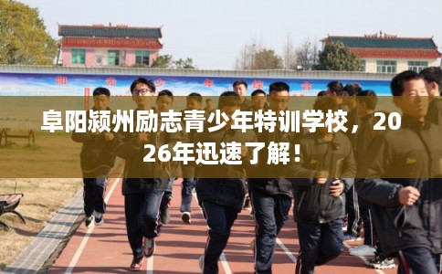 阜阳颍州励志青少年特训学校，2026年迅速了解！