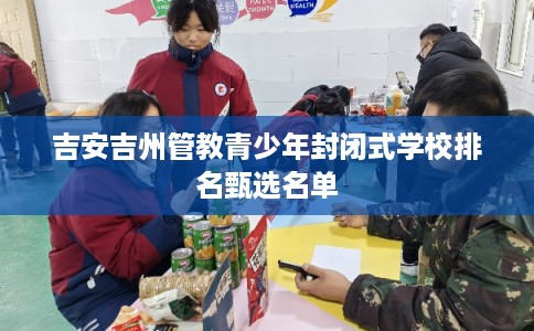 吉安吉州管教青少年封闭式学校排名甄选名单