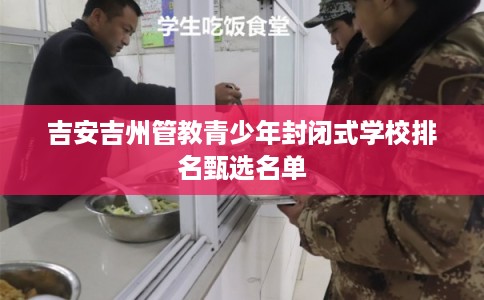 吉安吉州管教青少年封闭式学校排名甄选名单
