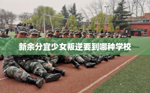 新余分宜少女叛逆要到哪种学校