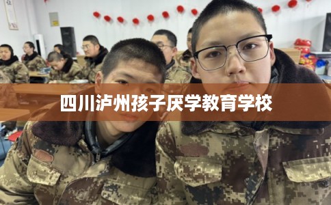 四川泸州孩子厌学教育学校