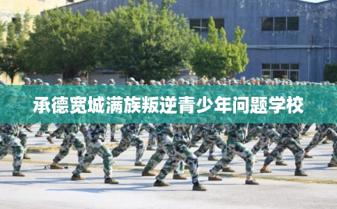 承德宽城满族叛逆青少年问题学校