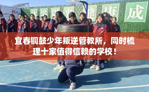 宜春铜鼓少年叛逆管教所，同时梳理十家值得信赖的学校！