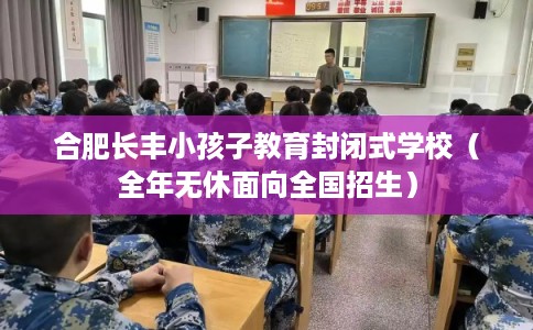 合肥长丰小孩子教育封闭式学校（全年无休面向全国招生）