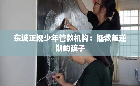 东城正规少年管教机构：拯救叛逆期的孩子