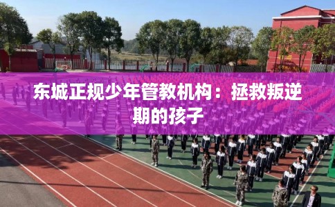 东城正规少年管教机构：拯救叛逆期的孩子