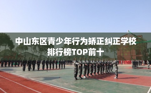 中山东区青少年行为矫正纠正学校排行榜TOP前十