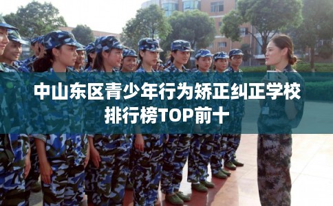 中山东区青少年行为矫正纠正学校排行榜TOP前十