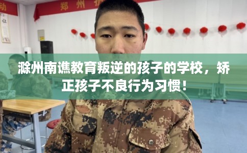 滁州南谯教育叛逆的孩子的学校，矫正孩子不良行为习惯！