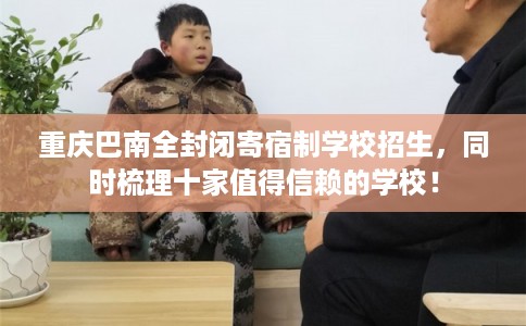 重庆巴南全封闭寄宿制学校招生，同时梳理十家值得信赖的学校！