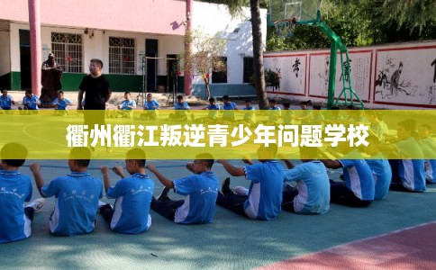 衢州衢江叛逆青少年问题学校