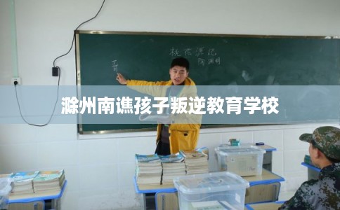 滁州南谯孩子叛逆教育学校
