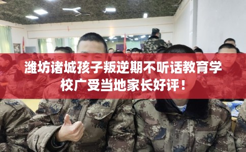 潍坊诸城孩子叛逆期不听话教育学校广受当地家长好评！