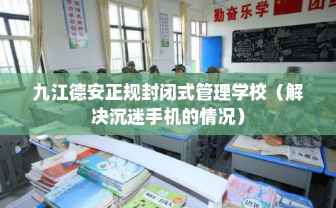 九江德安正规封闭式管理学校（解决沉迷手机的情况）