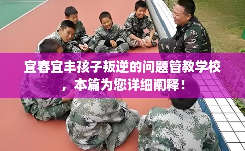 宜春宜丰孩子叛逆的问题管教学校，本篇为您详细阐释！