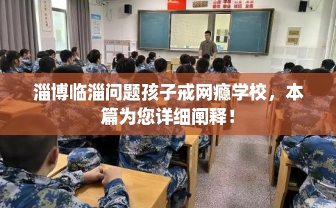 淄博临淄问题孩子戒网瘾学校，本篇为您详细阐释！