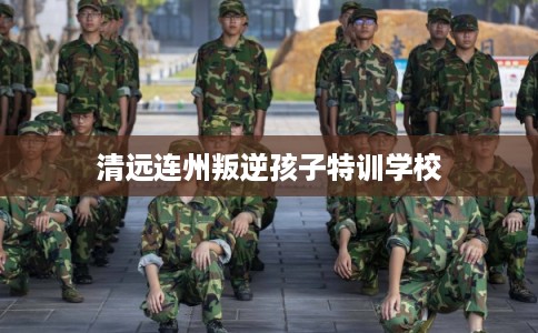 清远连州叛逆孩子特训学校