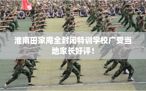 淮南田家庵全封闭特训学校广受当地家长好评！