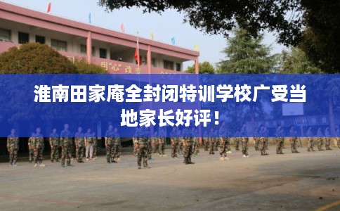 淮南田家庵全封闭特训学校广受当地家长好评！