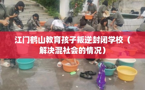 江门鹤山教育孩子叛逆封闭学校（解决混社会的情况）