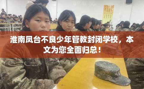 淮南凤台不良少年管教封闭学校，本文为您全面归总！