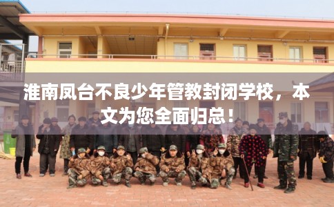 淮南凤台不良少年管教封闭学校，本文为您全面归总！