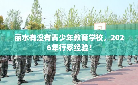 丽水有没有青少年教育学校，2026年行家经验！