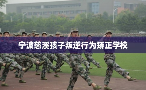 宁波慈溪孩子叛逆行为矫正学校