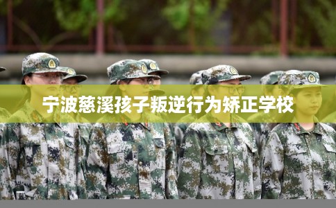 宁波慈溪孩子叛逆行为矫正学校