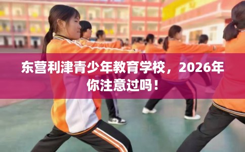 东营利津青少年教育学校，2026年你注意过吗！
