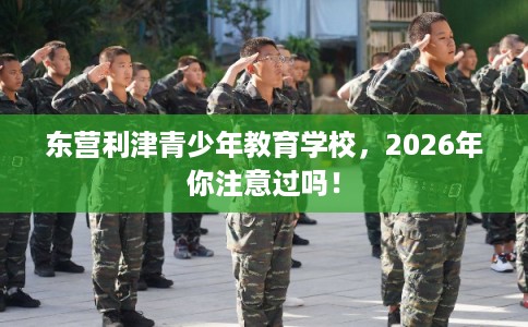 东营利津青少年教育学校，2026年你注意过吗！