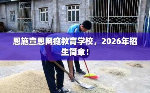 恩施宣恩网瘾教育学校，2026年招生简章！