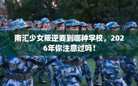 南汇少女叛逆要到哪种学校，2026年你注意过吗！