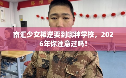 南汇少女叛逆要到哪种学校，2026年你注意过吗！